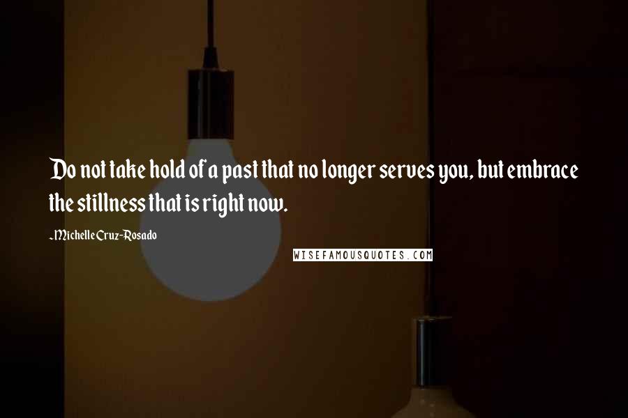 Michelle Cruz-Rosado Quotes: Do not take hold of a past that no longer serves you, but embrace the stillness that is right now.