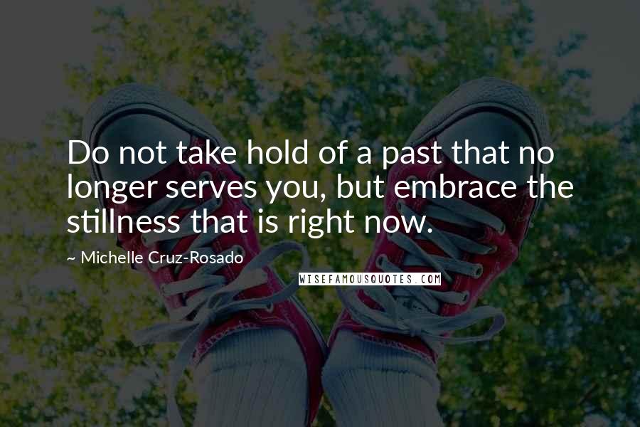 Michelle Cruz-Rosado Quotes: Do not take hold of a past that no longer serves you, but embrace the stillness that is right now.