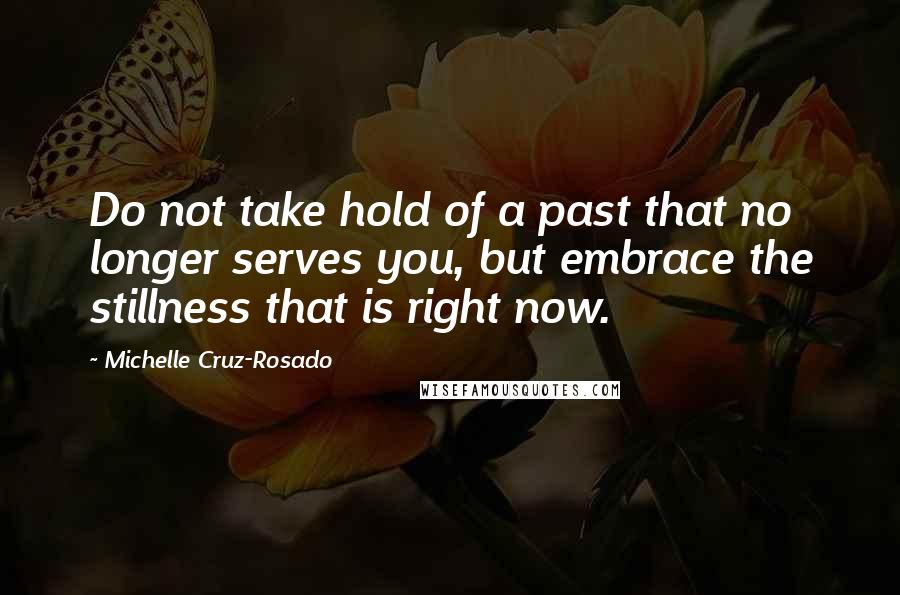 Michelle Cruz-Rosado Quotes: Do not take hold of a past that no longer serves you, but embrace the stillness that is right now.
