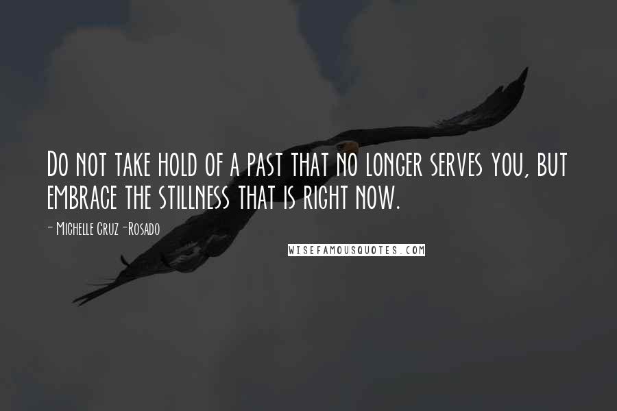 Michelle Cruz-Rosado Quotes: Do not take hold of a past that no longer serves you, but embrace the stillness that is right now.