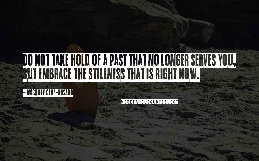 Michelle Cruz-Rosado Quotes: Do not take hold of a past that no longer serves you, but embrace the stillness that is right now.