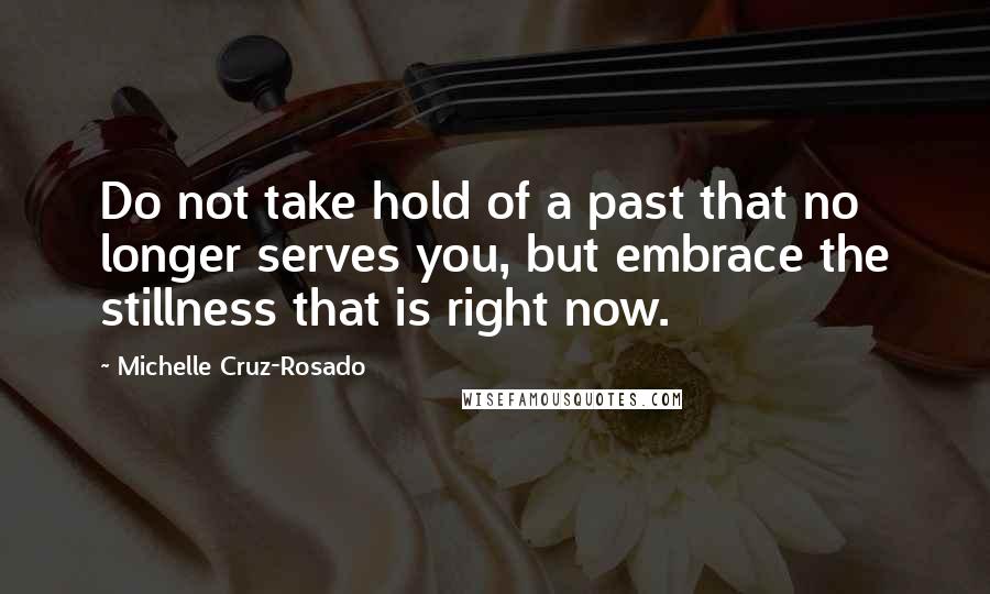 Michelle Cruz-Rosado Quotes: Do not take hold of a past that no longer serves you, but embrace the stillness that is right now.