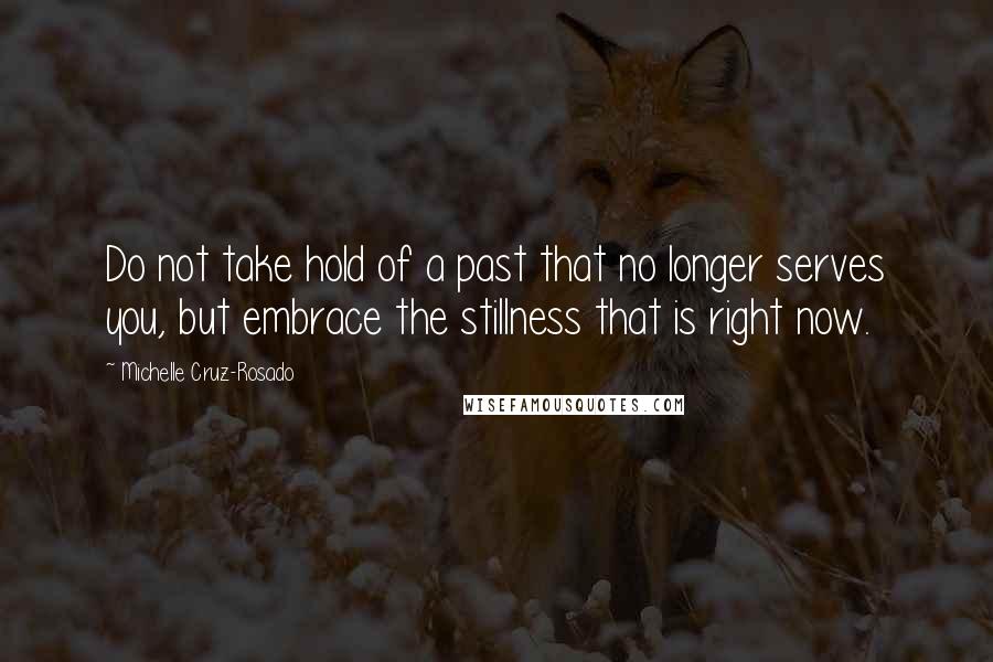 Michelle Cruz-Rosado Quotes: Do not take hold of a past that no longer serves you, but embrace the stillness that is right now.