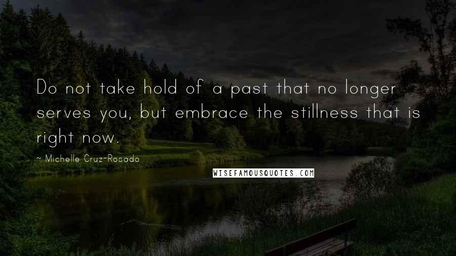 Michelle Cruz-Rosado Quotes: Do not take hold of a past that no longer serves you, but embrace the stillness that is right now.