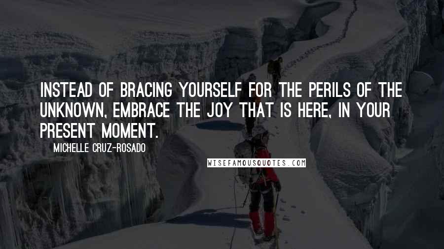 Michelle Cruz-Rosado Quotes: Instead of bracing yourself for the perils of the unknown, embrace the joy that is here, in your present moment.