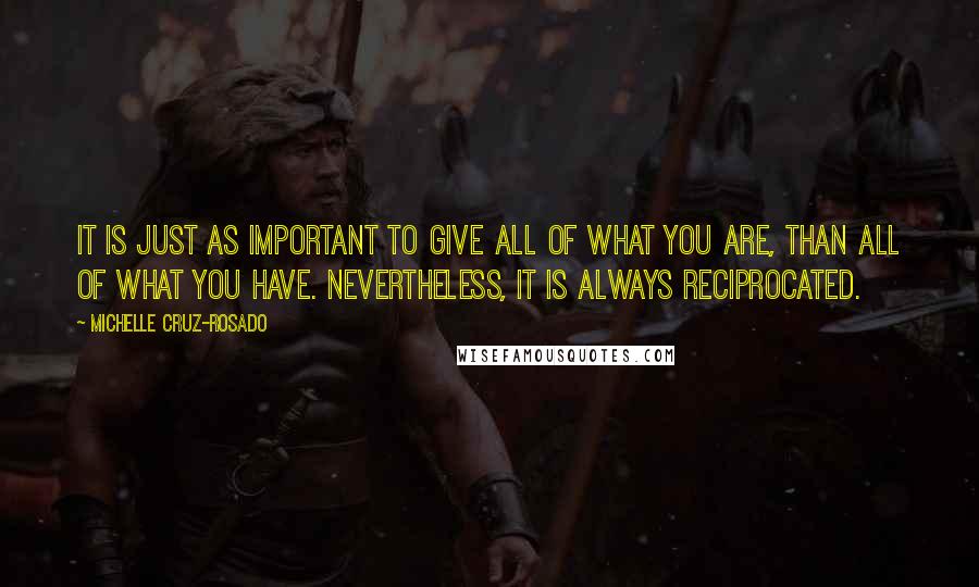 Michelle Cruz-Rosado Quotes: It is just as important to give all of what you are, than all of what you have. Nevertheless, it is always reciprocated.