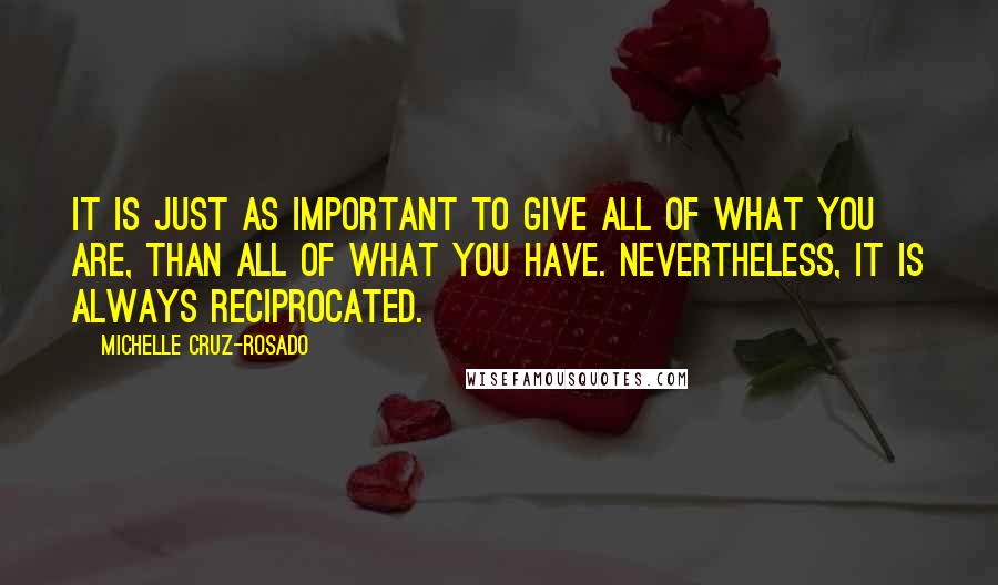 Michelle Cruz-Rosado Quotes: It is just as important to give all of what you are, than all of what you have. Nevertheless, it is always reciprocated.