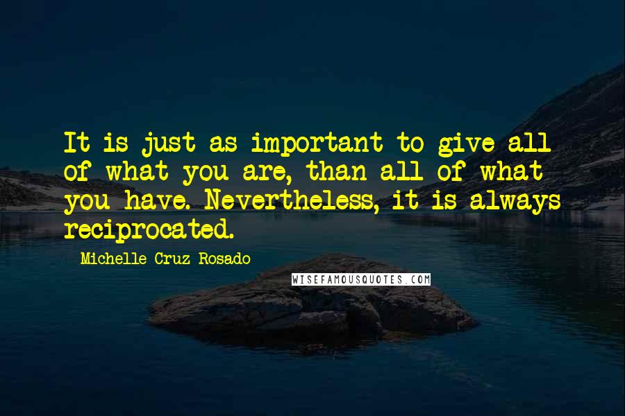 Michelle Cruz-Rosado Quotes: It is just as important to give all of what you are, than all of what you have. Nevertheless, it is always reciprocated.