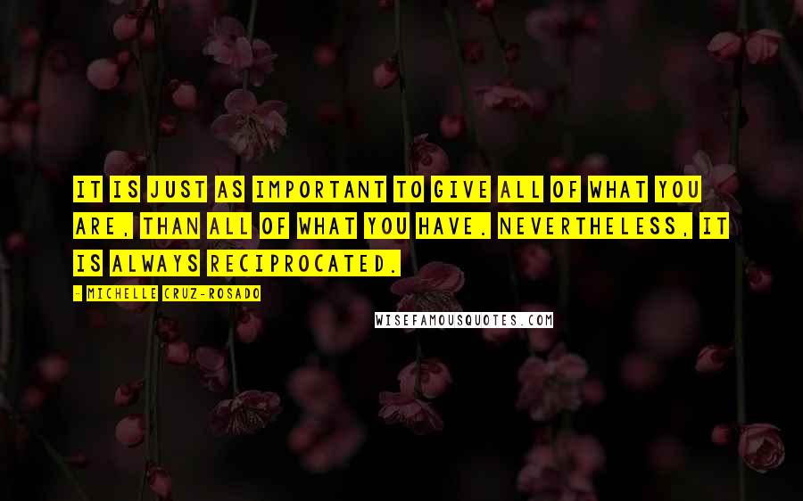 Michelle Cruz-Rosado Quotes: It is just as important to give all of what you are, than all of what you have. Nevertheless, it is always reciprocated.