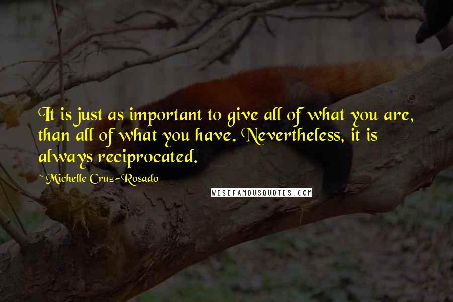 Michelle Cruz-Rosado Quotes: It is just as important to give all of what you are, than all of what you have. Nevertheless, it is always reciprocated.