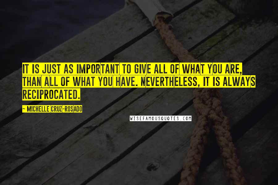 Michelle Cruz-Rosado Quotes: It is just as important to give all of what you are, than all of what you have. Nevertheless, it is always reciprocated.