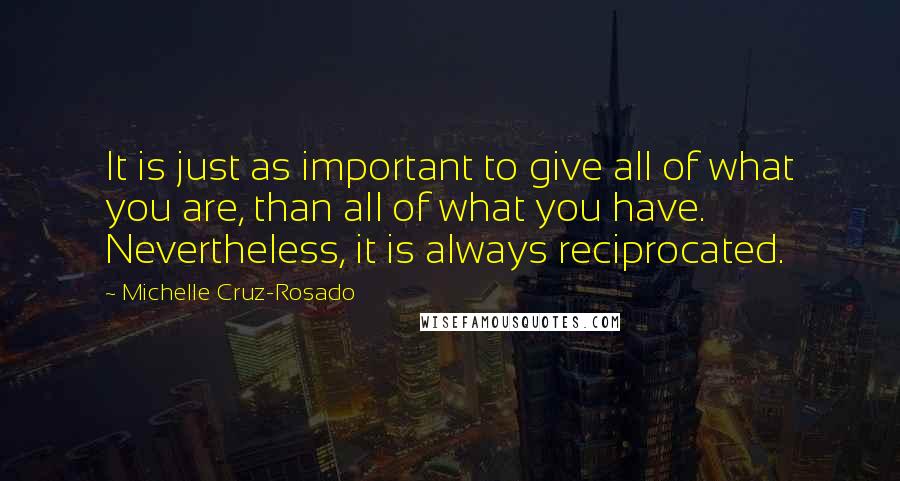 Michelle Cruz-Rosado Quotes: It is just as important to give all of what you are, than all of what you have. Nevertheless, it is always reciprocated.