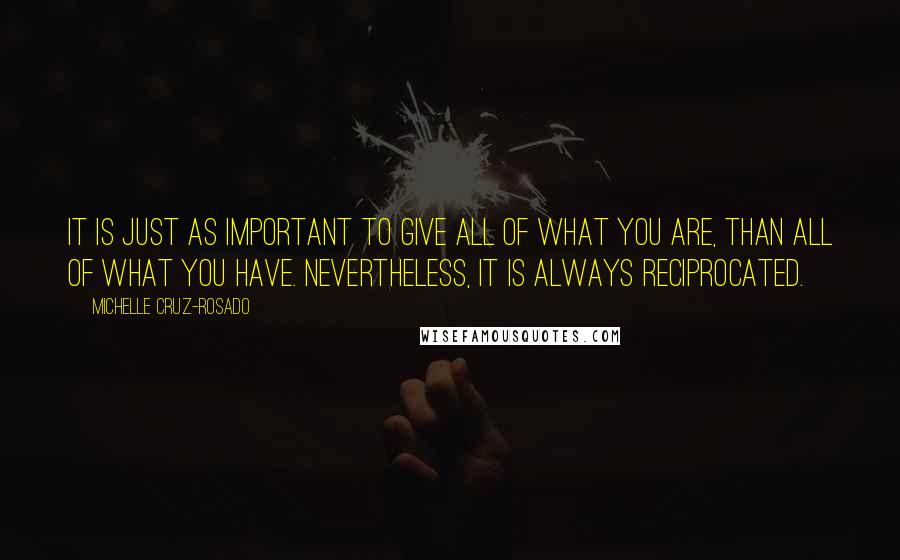 Michelle Cruz-Rosado Quotes: It is just as important to give all of what you are, than all of what you have. Nevertheless, it is always reciprocated.