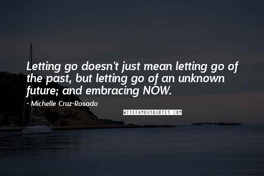 Michelle Cruz-Rosado Quotes: Letting go doesn't just mean letting go of the past, but letting go of an unknown future; and embracing NOW.