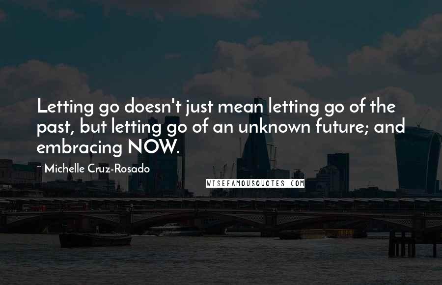 Michelle Cruz-Rosado Quotes: Letting go doesn't just mean letting go of the past, but letting go of an unknown future; and embracing NOW.