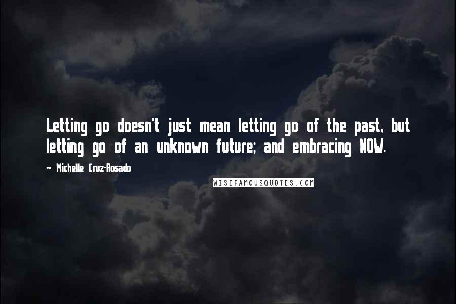 Michelle Cruz-Rosado Quotes: Letting go doesn't just mean letting go of the past, but letting go of an unknown future; and embracing NOW.