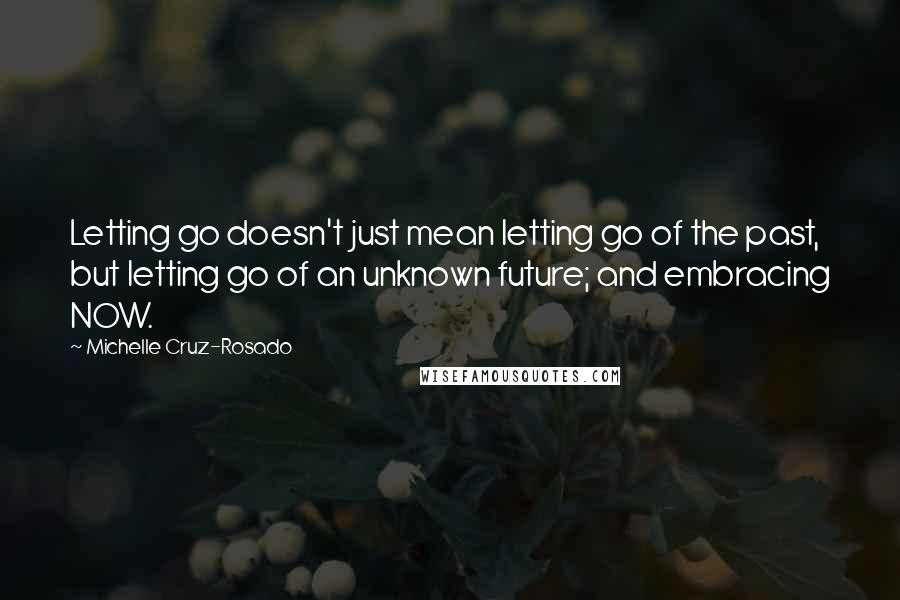 Michelle Cruz-Rosado Quotes: Letting go doesn't just mean letting go of the past, but letting go of an unknown future; and embracing NOW.