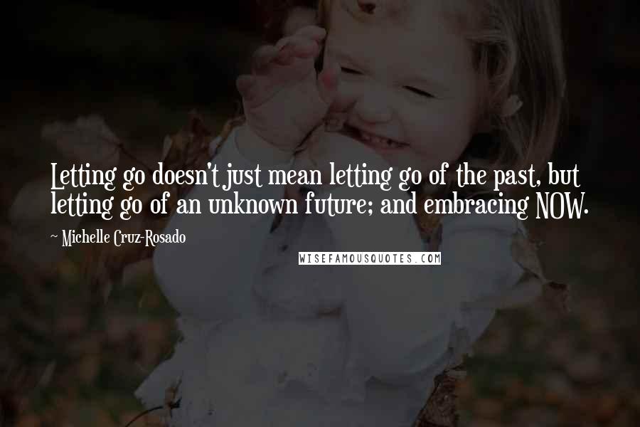 Michelle Cruz-Rosado Quotes: Letting go doesn't just mean letting go of the past, but letting go of an unknown future; and embracing NOW.