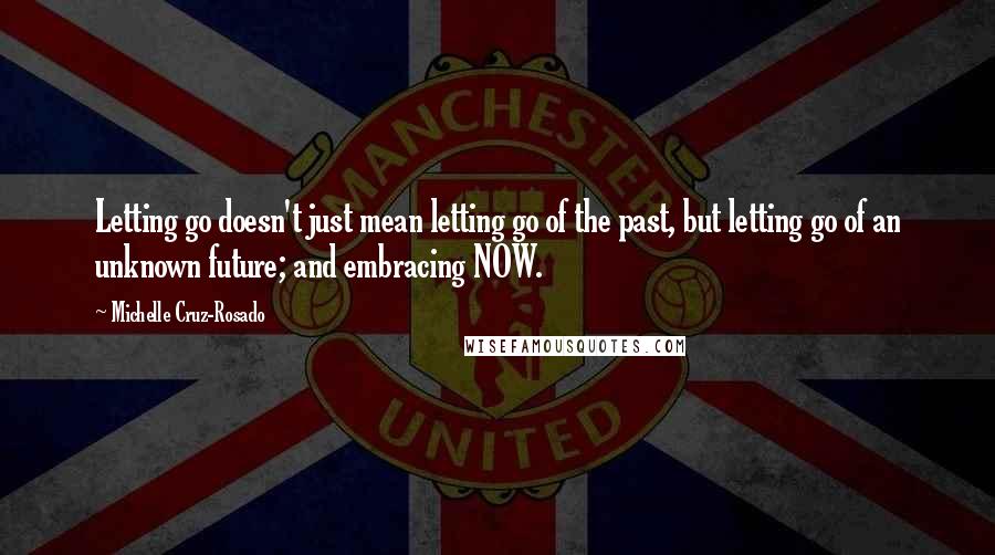 Michelle Cruz-Rosado Quotes: Letting go doesn't just mean letting go of the past, but letting go of an unknown future; and embracing NOW.