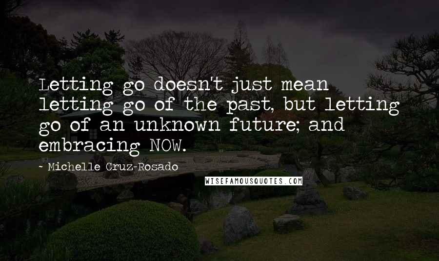 Michelle Cruz-Rosado Quotes: Letting go doesn't just mean letting go of the past, but letting go of an unknown future; and embracing NOW.