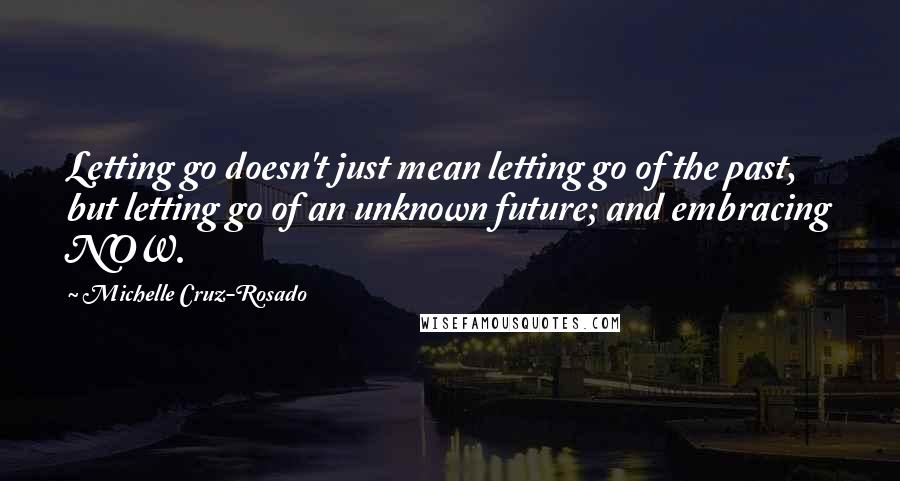 Michelle Cruz-Rosado Quotes: Letting go doesn't just mean letting go of the past, but letting go of an unknown future; and embracing NOW.