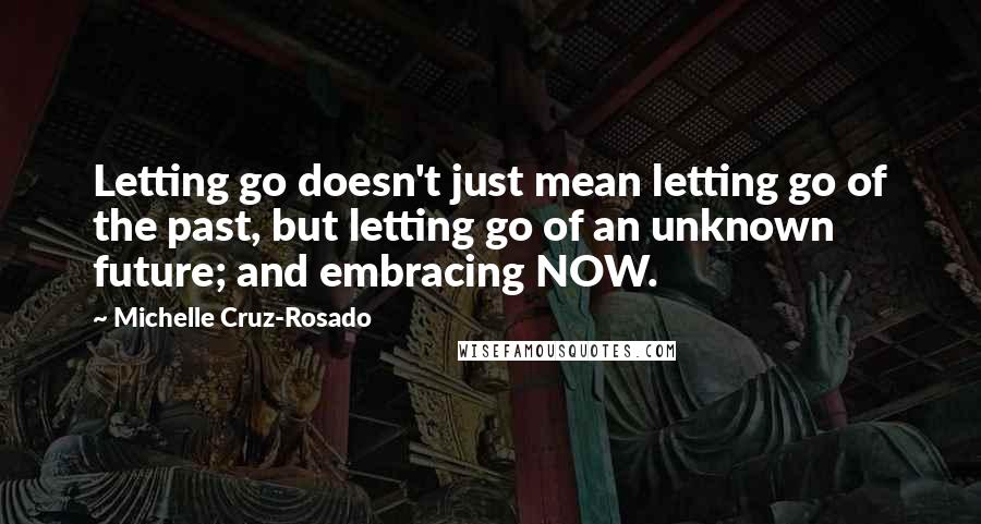 Michelle Cruz-Rosado Quotes: Letting go doesn't just mean letting go of the past, but letting go of an unknown future; and embracing NOW.