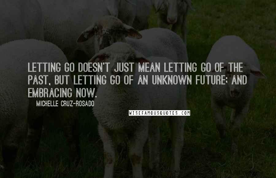 Michelle Cruz-Rosado Quotes: Letting go doesn't just mean letting go of the past, but letting go of an unknown future; and embracing NOW.