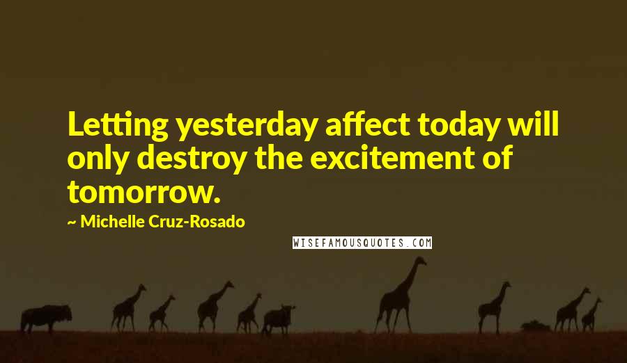 Michelle Cruz-Rosado Quotes: Letting yesterday affect today will only destroy the excitement of tomorrow.