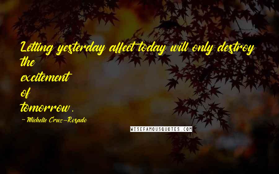 Michelle Cruz-Rosado Quotes: Letting yesterday affect today will only destroy the excitement of tomorrow.