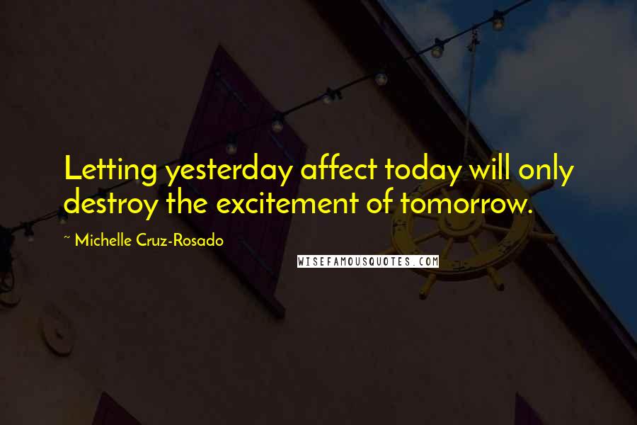 Michelle Cruz-Rosado Quotes: Letting yesterday affect today will only destroy the excitement of tomorrow.
