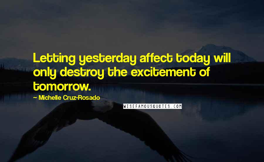Michelle Cruz-Rosado Quotes: Letting yesterday affect today will only destroy the excitement of tomorrow.
