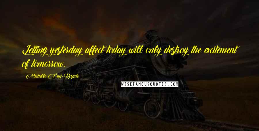Michelle Cruz-Rosado Quotes: Letting yesterday affect today will only destroy the excitement of tomorrow.