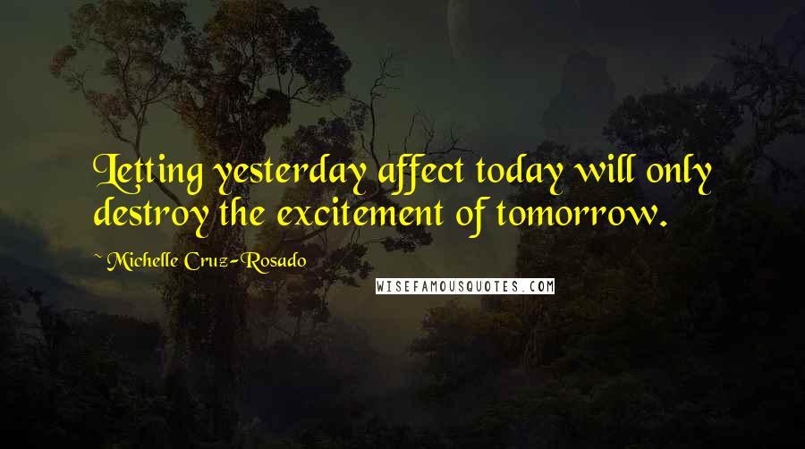 Michelle Cruz-Rosado Quotes: Letting yesterday affect today will only destroy the excitement of tomorrow.