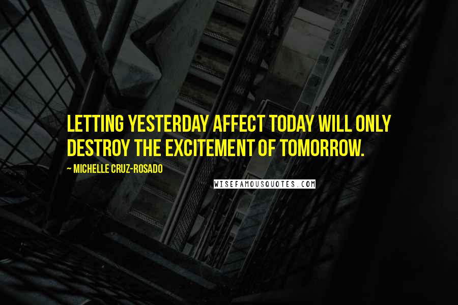 Michelle Cruz-Rosado Quotes: Letting yesterday affect today will only destroy the excitement of tomorrow.