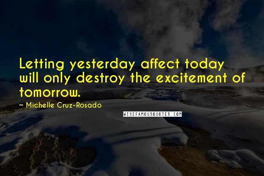 Michelle Cruz-Rosado Quotes: Letting yesterday affect today will only destroy the excitement of tomorrow.