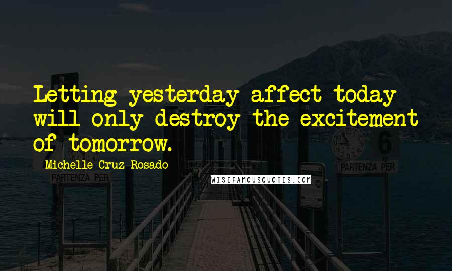 Michelle Cruz-Rosado Quotes: Letting yesterday affect today will only destroy the excitement of tomorrow.