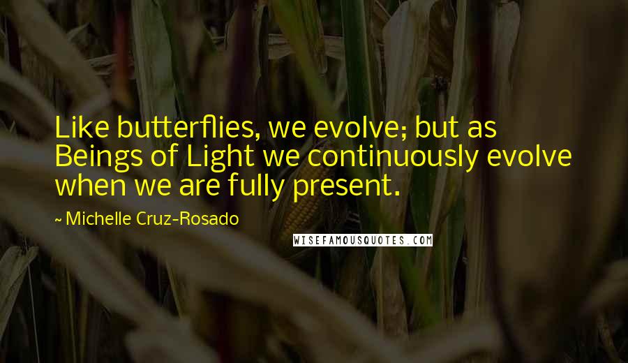 Michelle Cruz-Rosado Quotes: Like butterflies, we evolve; but as Beings of Light we continuously evolve when we are fully present.