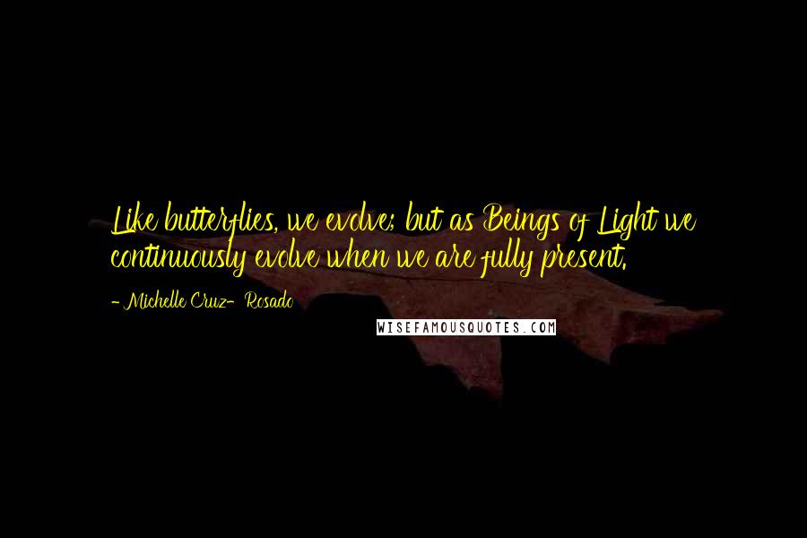 Michelle Cruz-Rosado Quotes: Like butterflies, we evolve; but as Beings of Light we continuously evolve when we are fully present.