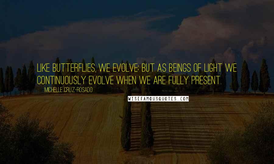 Michelle Cruz-Rosado Quotes: Like butterflies, we evolve; but as Beings of Light we continuously evolve when we are fully present.