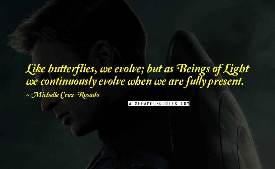 Michelle Cruz-Rosado Quotes: Like butterflies, we evolve; but as Beings of Light we continuously evolve when we are fully present.