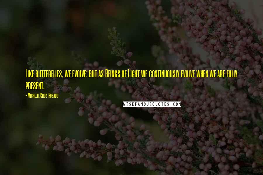 Michelle Cruz-Rosado Quotes: Like butterflies, we evolve; but as Beings of Light we continuously evolve when we are fully present.
