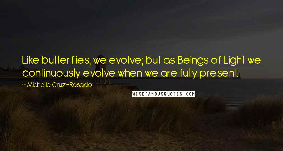 Michelle Cruz-Rosado Quotes: Like butterflies, we evolve; but as Beings of Light we continuously evolve when we are fully present.