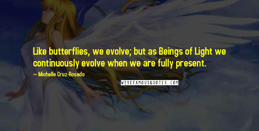 Michelle Cruz-Rosado Quotes: Like butterflies, we evolve; but as Beings of Light we continuously evolve when we are fully present.