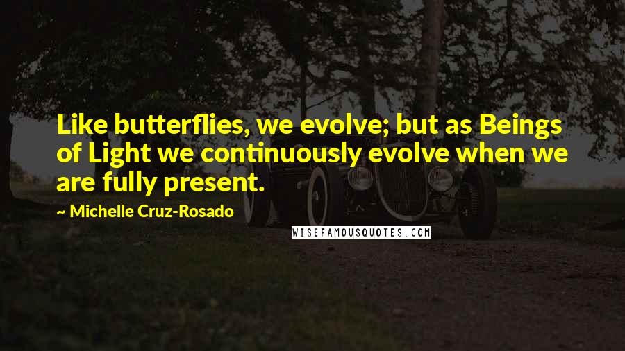 Michelle Cruz-Rosado Quotes: Like butterflies, we evolve; but as Beings of Light we continuously evolve when we are fully present.