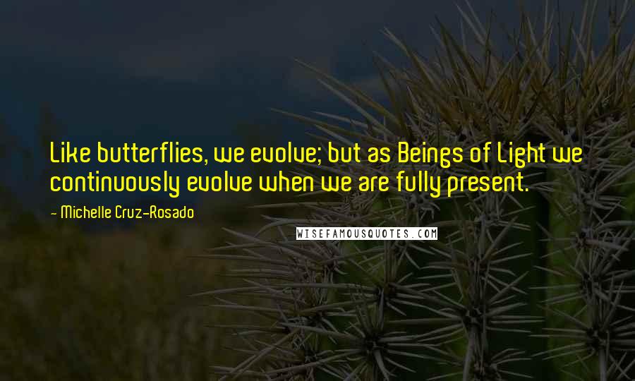 Michelle Cruz-Rosado Quotes: Like butterflies, we evolve; but as Beings of Light we continuously evolve when we are fully present.