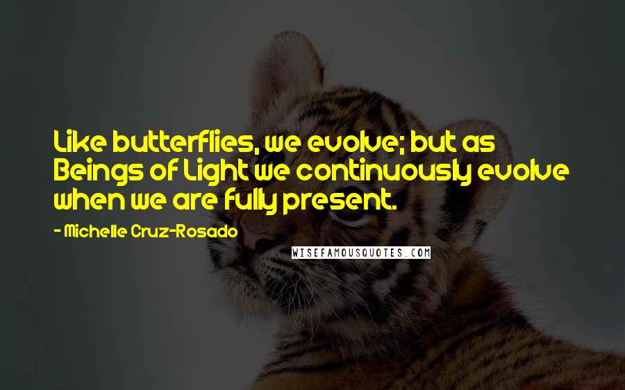 Michelle Cruz-Rosado Quotes: Like butterflies, we evolve; but as Beings of Light we continuously evolve when we are fully present.