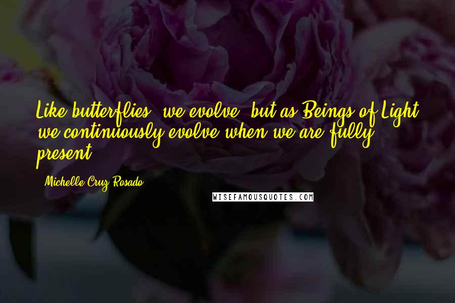 Michelle Cruz-Rosado Quotes: Like butterflies, we evolve; but as Beings of Light we continuously evolve when we are fully present.