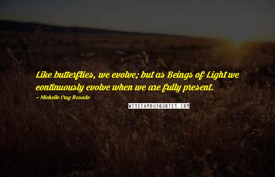 Michelle Cruz-Rosado Quotes: Like butterflies, we evolve; but as Beings of Light we continuously evolve when we are fully present.