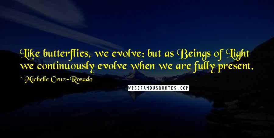 Michelle Cruz-Rosado Quotes: Like butterflies, we evolve; but as Beings of Light we continuously evolve when we are fully present.