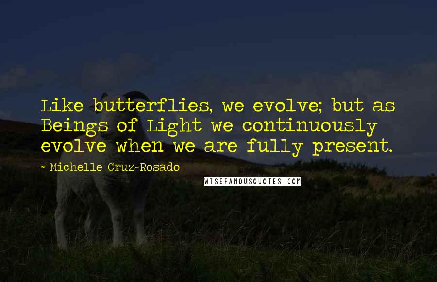 Michelle Cruz-Rosado Quotes: Like butterflies, we evolve; but as Beings of Light we continuously evolve when we are fully present.